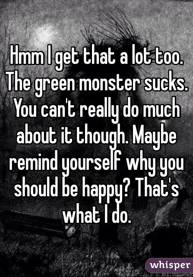 Hmm I get that a lot too. The green monster sucks. You can't really do much about it though. Maybe remind yourself why you should be happy? That's what I do.