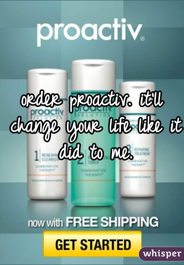 order proactiv. it'll change your life like it did to me.