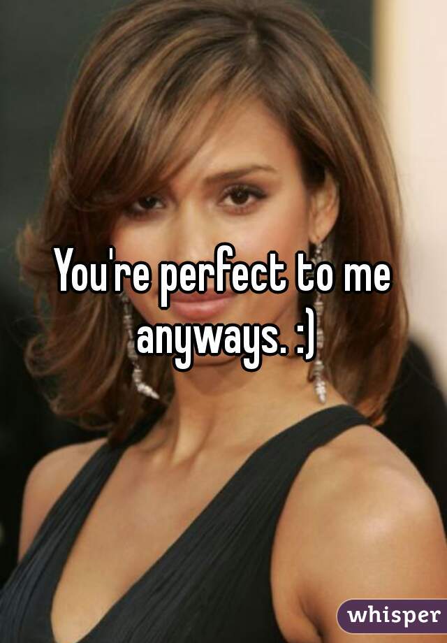 You're perfect to me anyways. :)