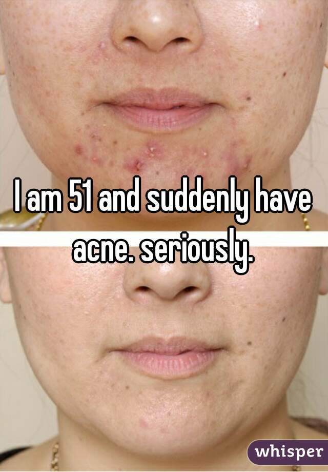 I am 51 and suddenly have acne. seriously. 