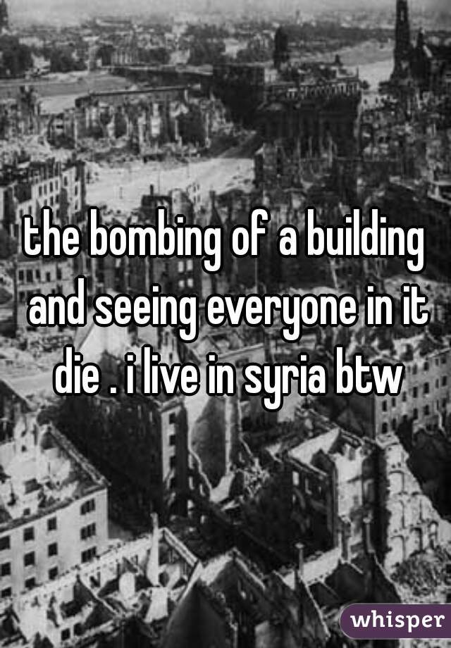 the bombing of a building and seeing everyone in it die . i live in syria btw