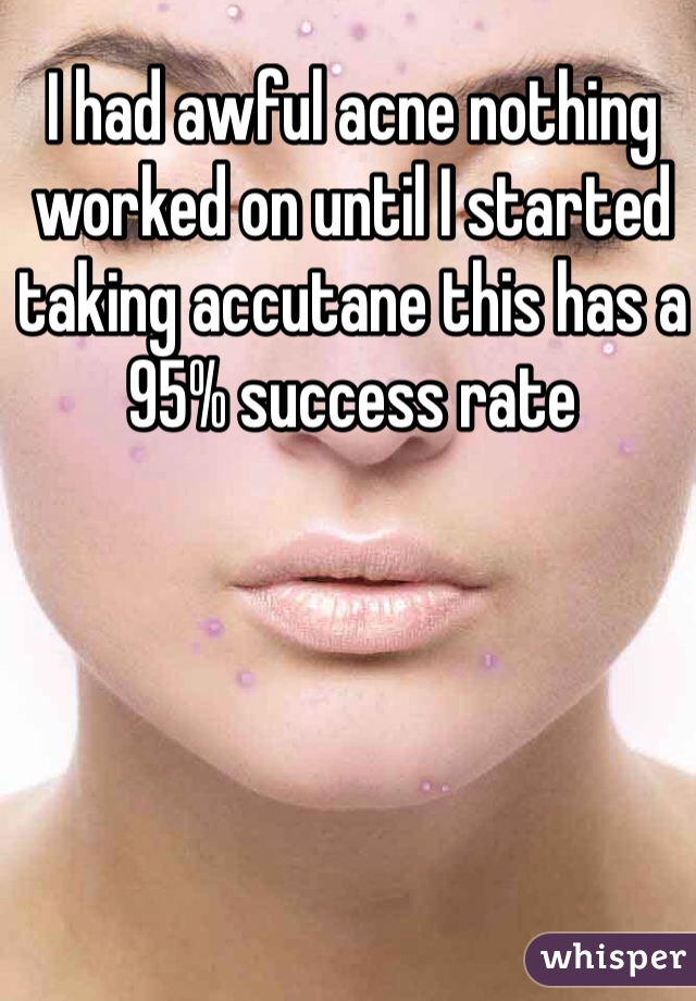 I had awful acne nothing worked on until I started taking accutane this has a 95% success rate