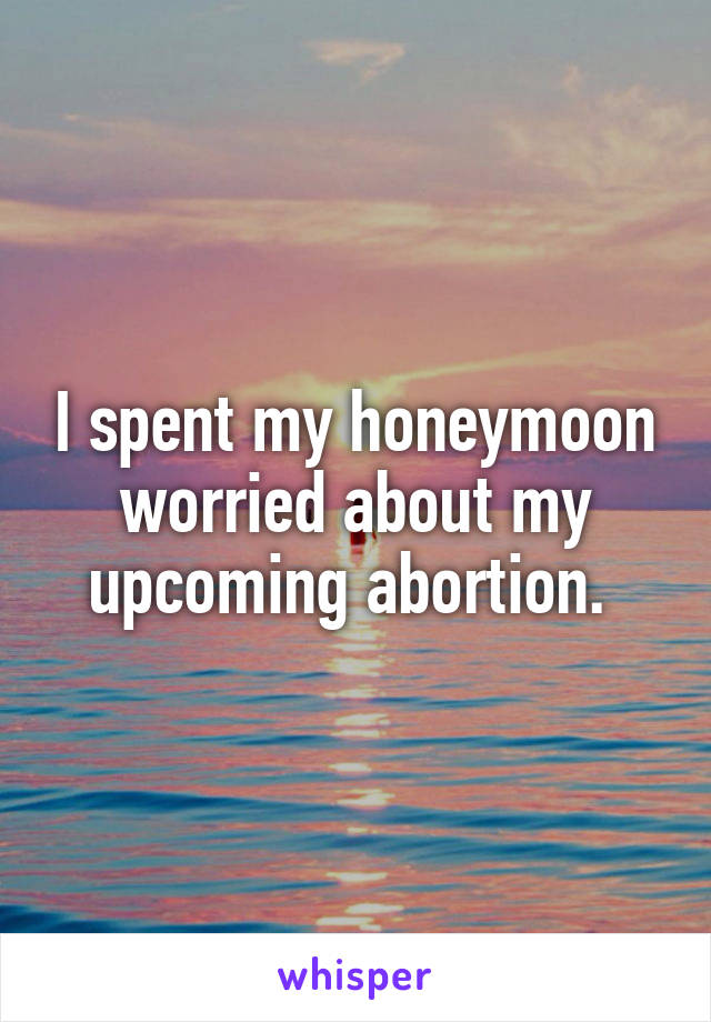 I spent my honeymoon worried about my upcoming abortion. 