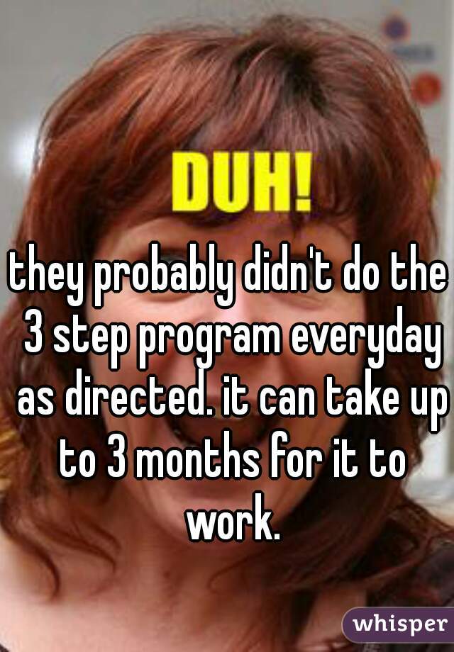 they probably didn't do the 3 step program everyday as directed. it can take up to 3 months for it to work.