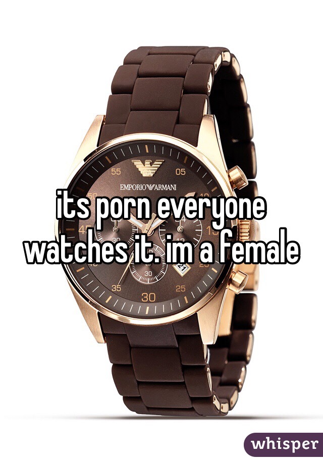 its porn everyone watches it. im a female 