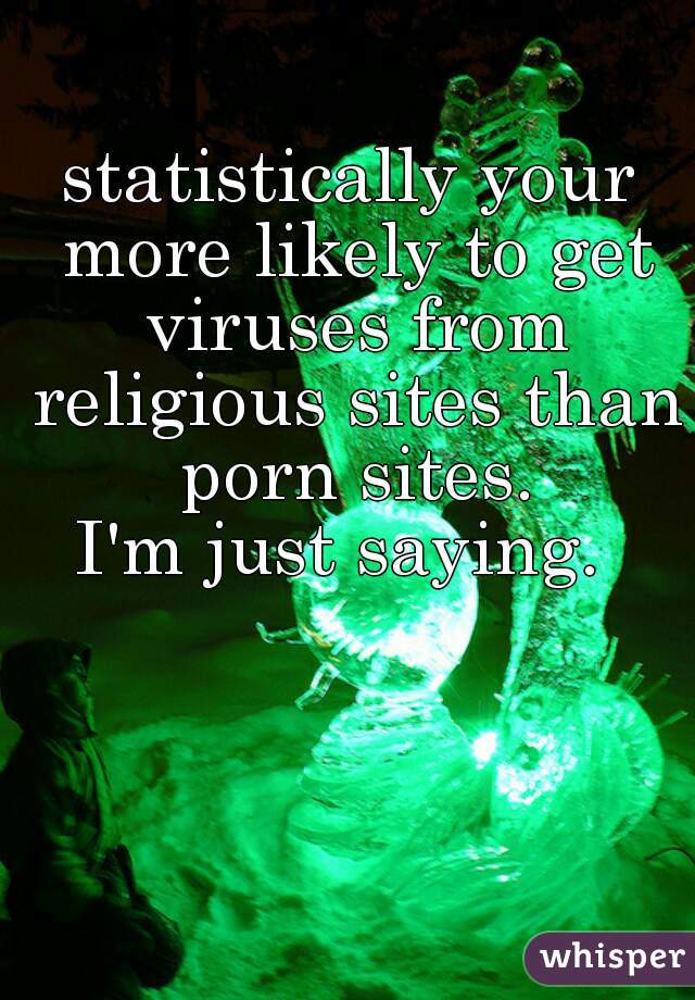 statistically your more likely to get viruses from religious sites than porn sites.

I'm just saying. 