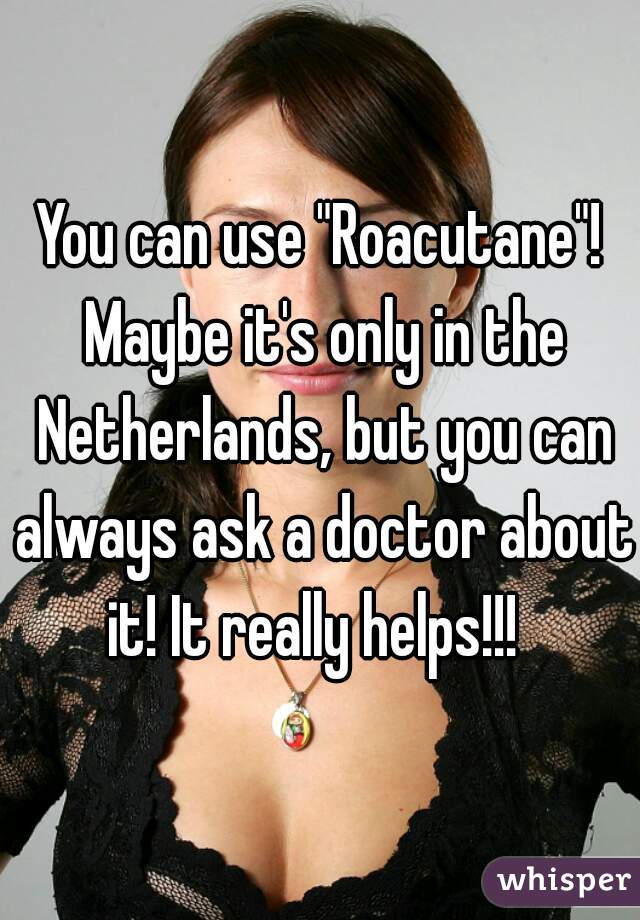 You can use "Roacutane"! Maybe it's only in the Netherlands, but you can always ask a doctor about it! It really helps!!!  