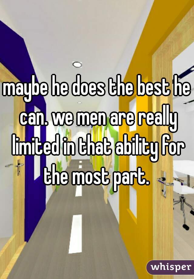 maybe he does the best he can. we men are really limited in that ability for the most part. 