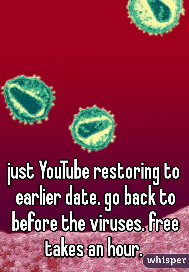 just YouTube restoring to earlier date. go back to before the viruses. free takes an hour. 
