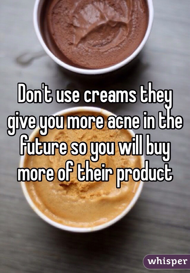 Don't use creams they give you more acne in the future so you will buy more of their product