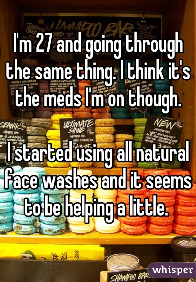 I'm 27 and going through the same thing. I think it's the meds I'm on though.

I started using all natural face washes and it seems to be helping a little. 