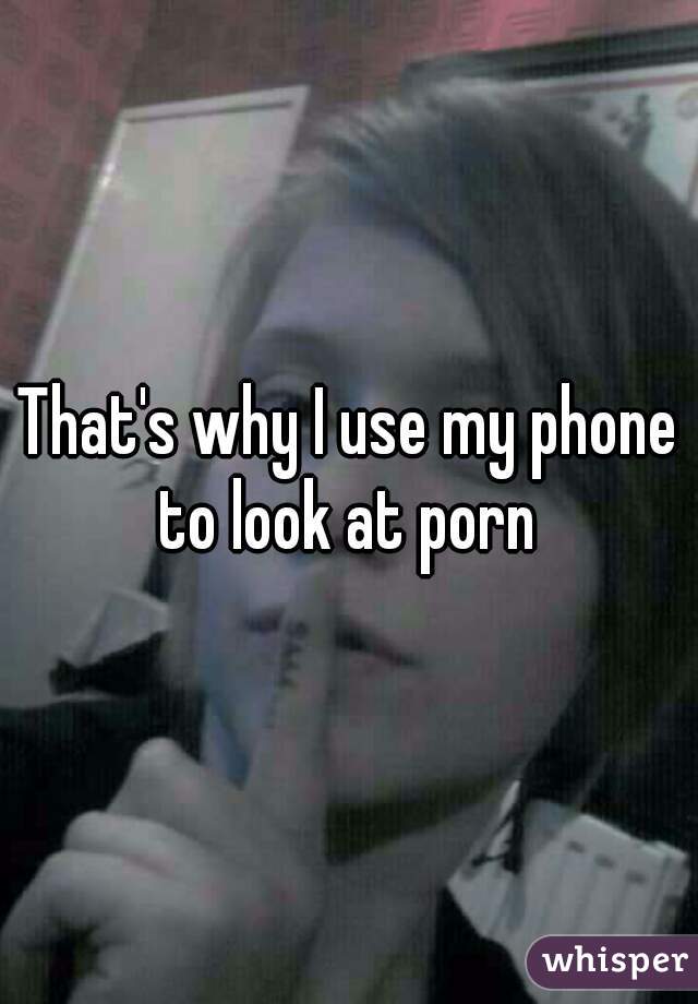 That's why I use my phone to look at porn 