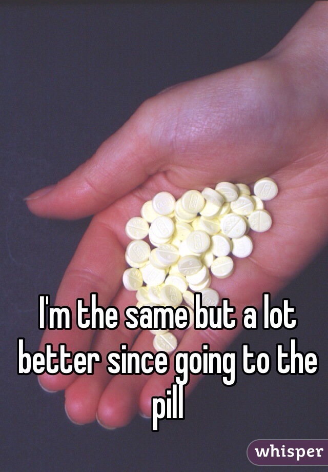 I'm the same but a lot better since going to the pill