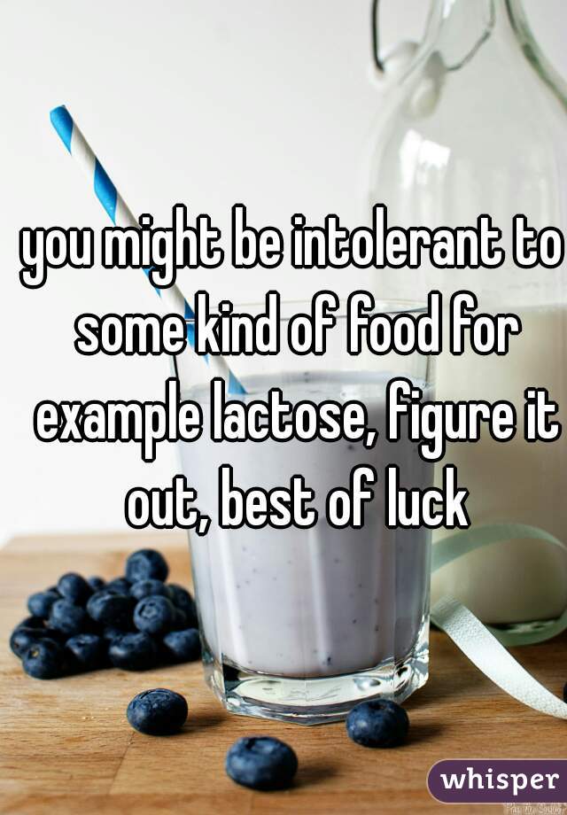 you might be intolerant to some kind of food for example lactose, figure it out, best of luck