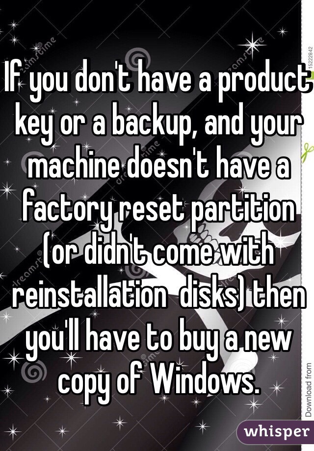 If you don't have a product key or a backup, and your machine doesn't have a factory reset partition (or didn't come with reinstallation  disks) then you'll have to buy a new copy of Windows.