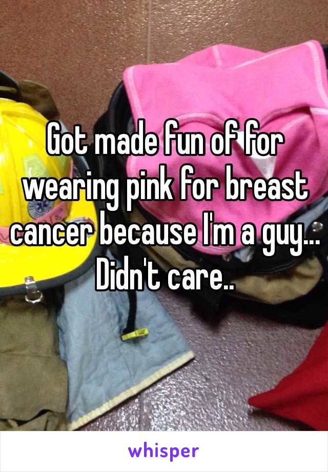 Got made fun of for wearing pink for breast cancer because I'm a guy... Didn't care..