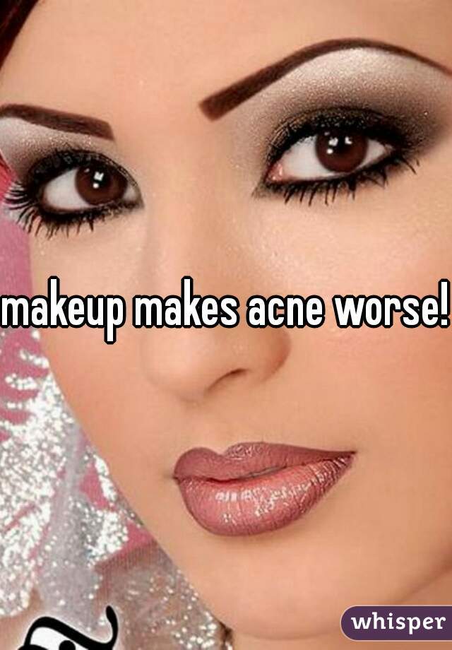 makeup makes acne worse!!