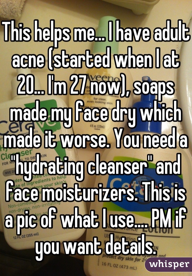 This helps me... I have adult acne (started when I at 20... I'm 27 now), soaps made my face dry which made it worse. You need a "hydrating cleanser" and face moisturizers. This is a pic of what I use.... PM if you want details.