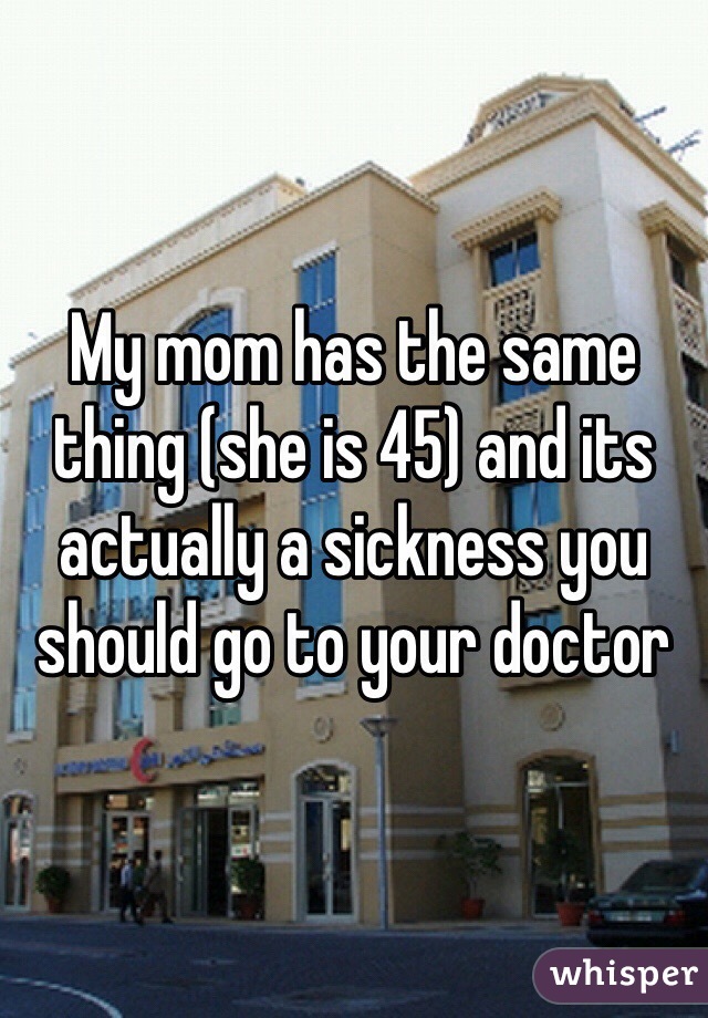 My mom has the same thing (she is 45) and its actually a sickness you should go to your doctor 