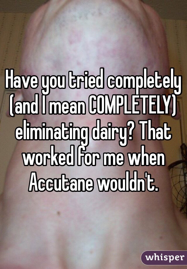 Have you tried completely (and I mean COMPLETELY) eliminating dairy? That worked for me when Accutane wouldn't. 