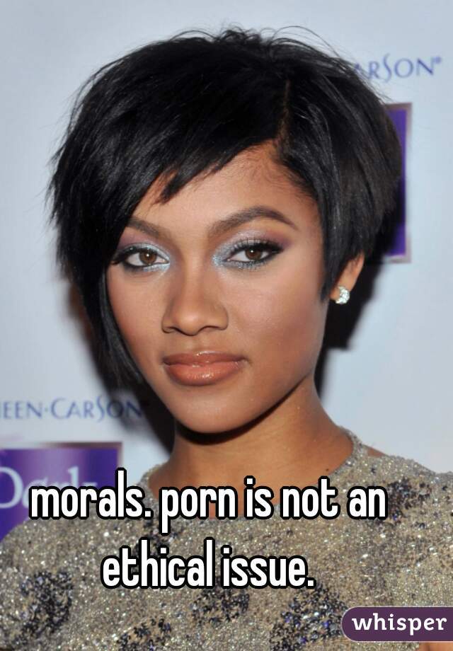 morals. porn is not an ethical issue. 