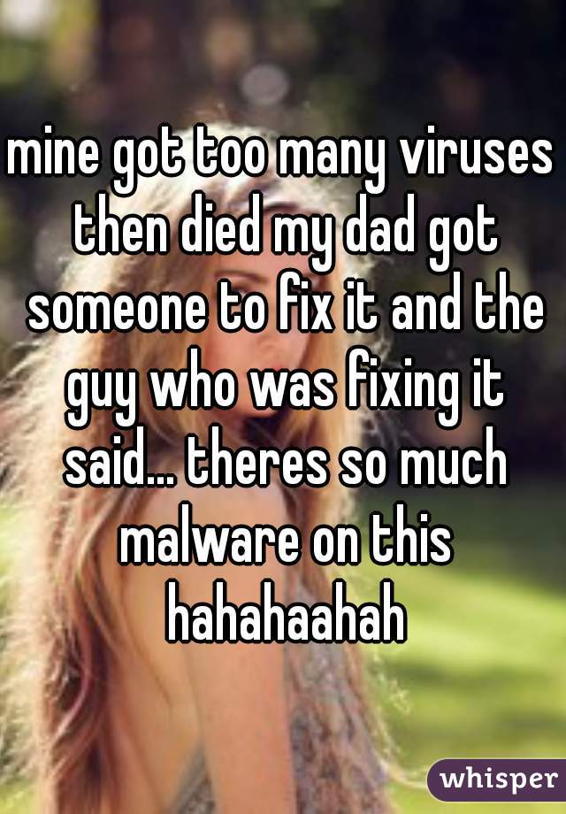 mine got too many viruses then died my dad got someone to fix it and the guy who was fixing it said... theres so much malware on this hahahaahah