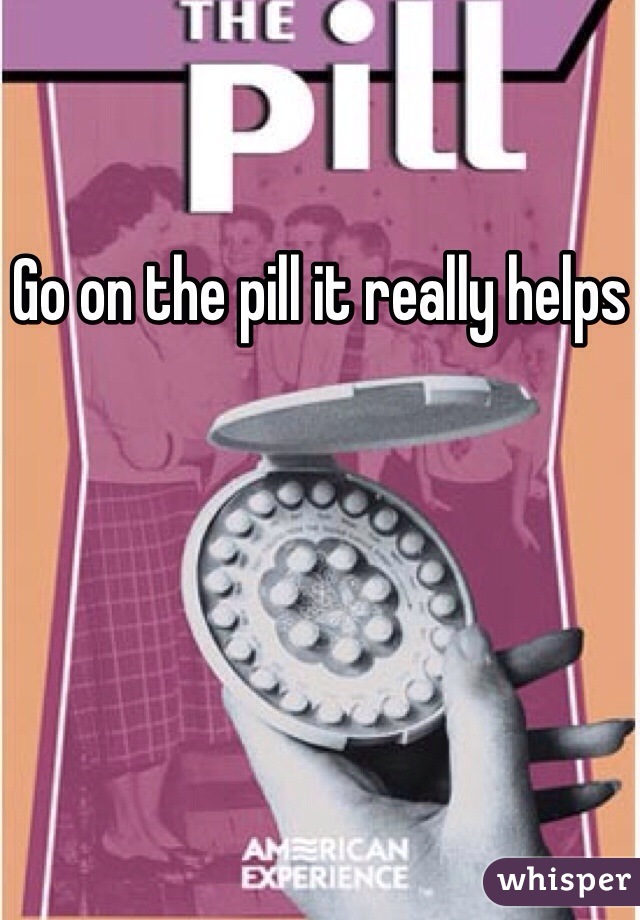 Go on the pill it really helps 
