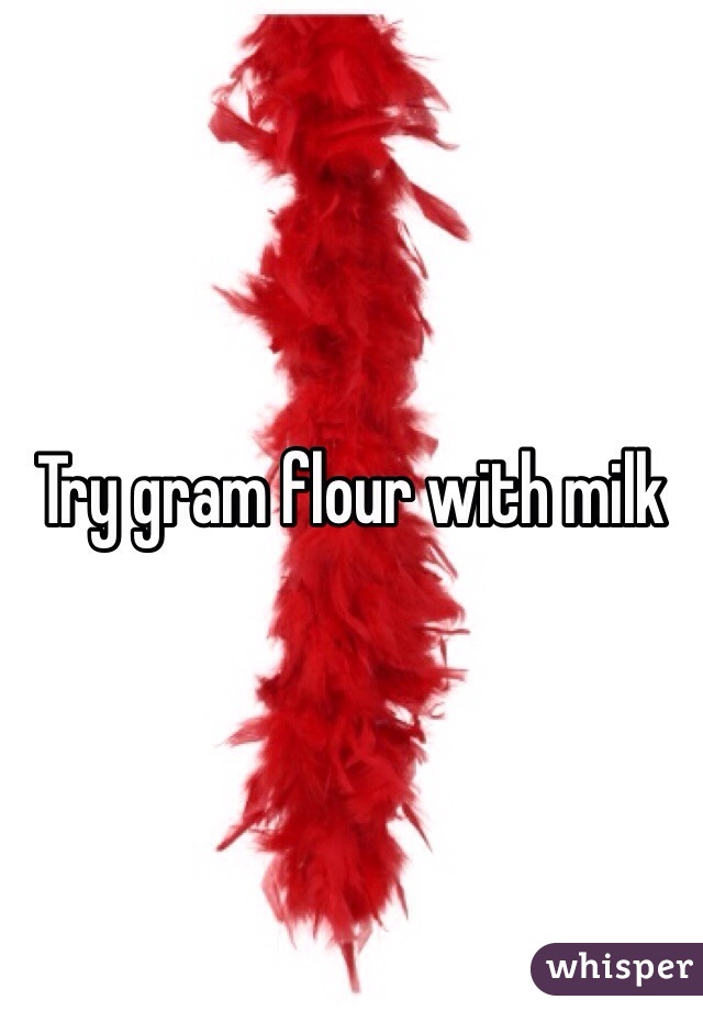 Try gram flour with milk