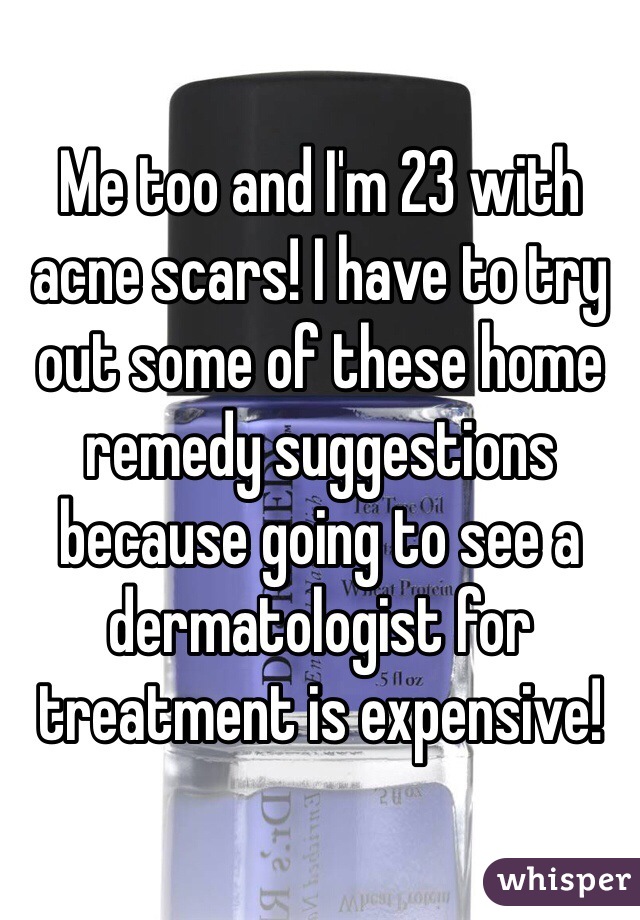 Me too and I'm 23 with acne scars! I have to try out some of these home remedy suggestions because going to see a dermatologist for treatment is expensive!