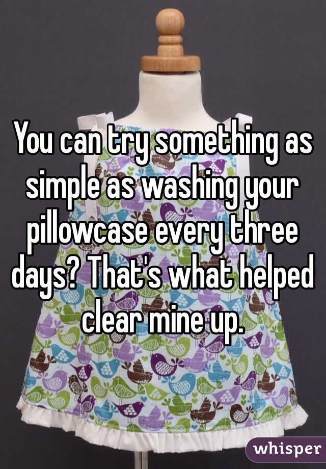 You can try something as simple as washing your pillowcase every three days? That's what helped clear mine up. 