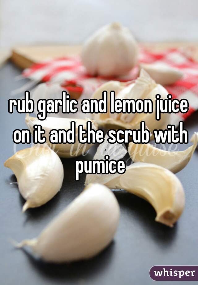 rub garlic and lemon juice on it and the scrub with pumice