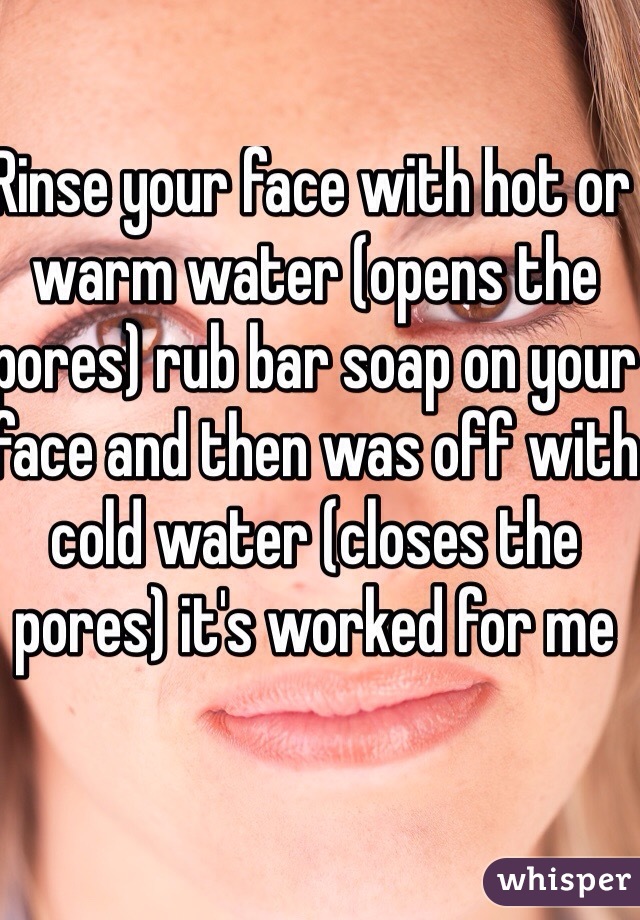 Rinse your face with hot or warm water (opens the pores) rub bar soap on your face and then was off with cold water (closes the pores) it's worked for me