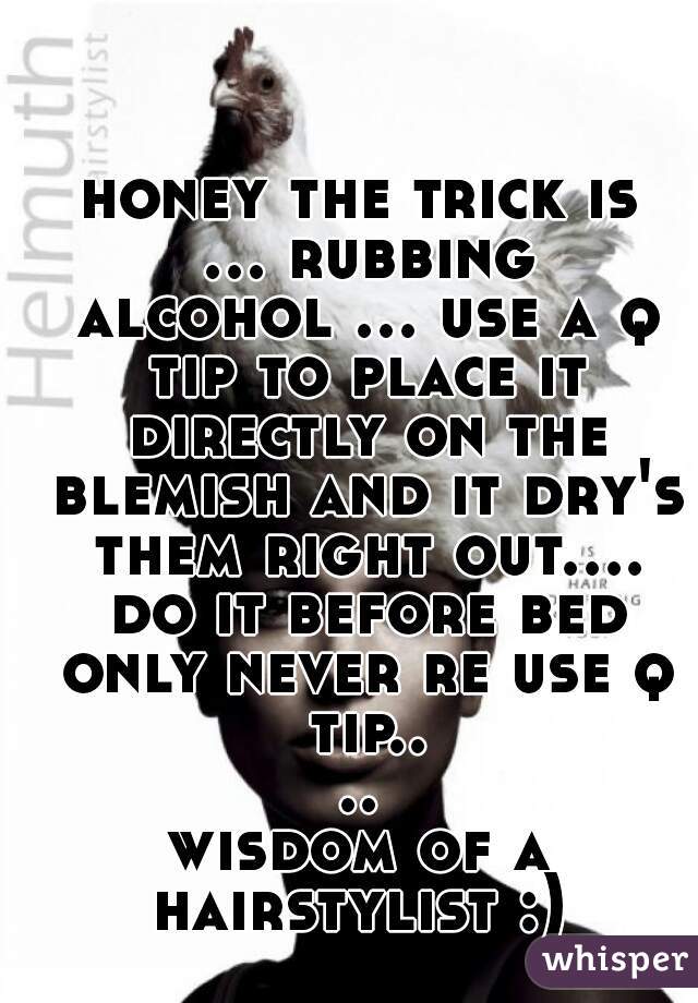 honey the trick is ... rubbing alcohol ... use a q tip to place it directly on the blemish and it dry's them right out.... do it before bed only never re use q tip....
wisdom of a hairstylist :) 