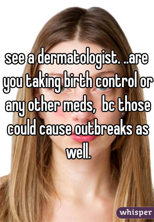 see a dermatologist. ..are you taking birth control or any other meds,  bc those could cause outbreaks as well.