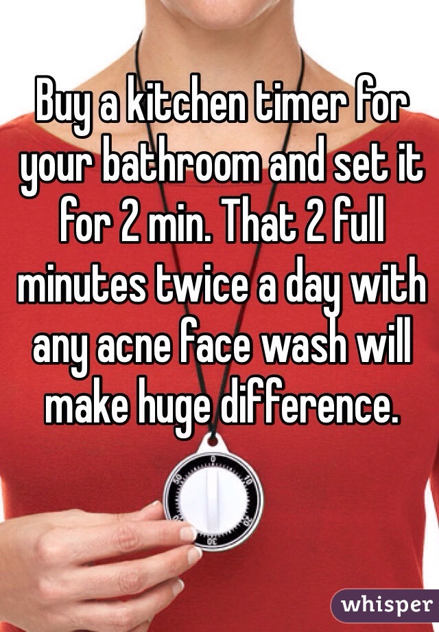 Buy a kitchen timer for your bathroom and set it for 2 min. That 2 full minutes twice a day with any acne face wash will make huge difference.