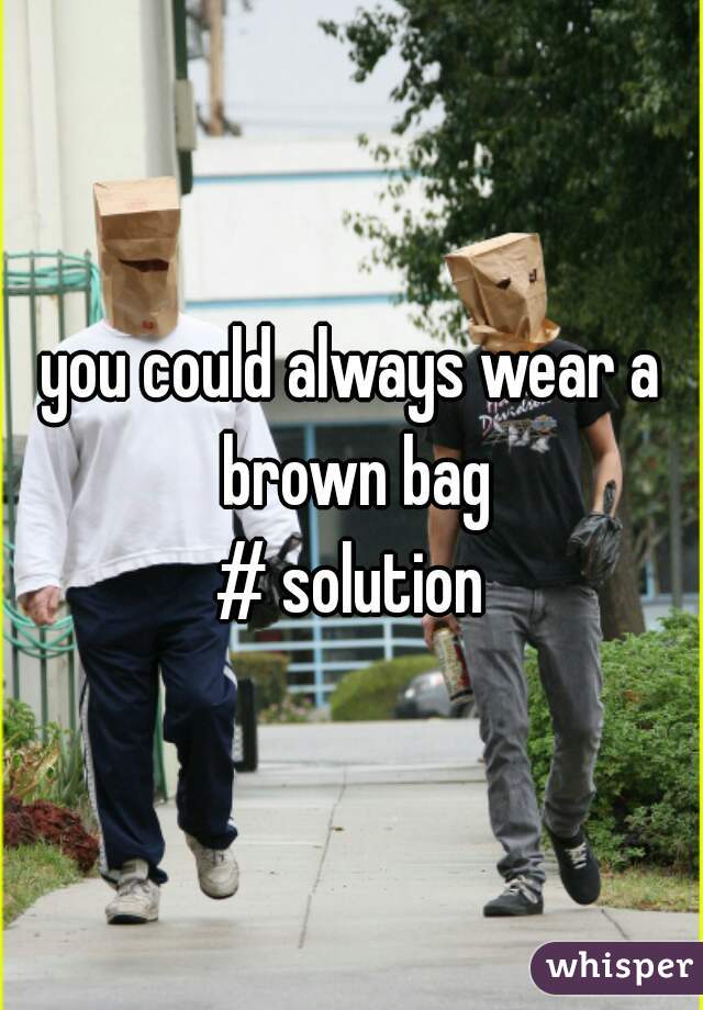 you could always wear a brown bag
# solution