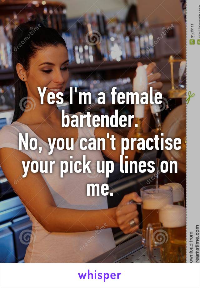 Yes I'm a female bartender.
No, you can't practise your pick up lines on me.