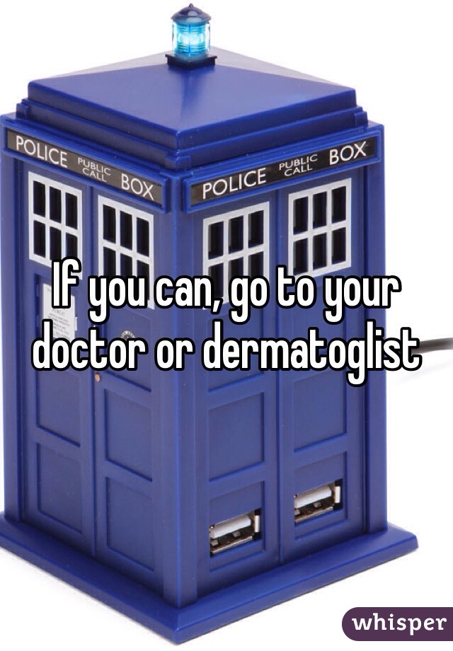 If you can, go to your doctor or dermatoglist  
