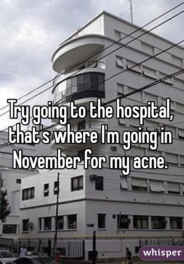 Try going to the hospital, that's where I'm going in November for my acne.