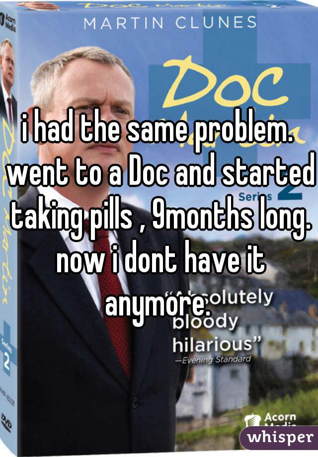 i had the same problem. went to a Doc and started taking pills , 9months long. now i dont have it anymore. 