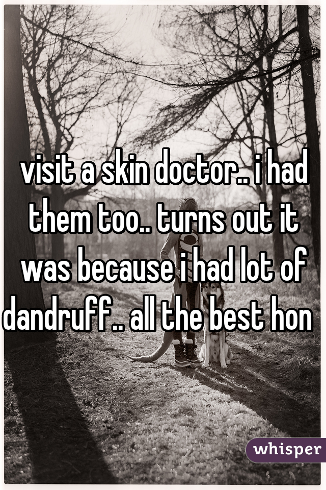 visit a skin doctor.. i had them too.. turns out it was because i had lot of dandruff.. all the best hon  