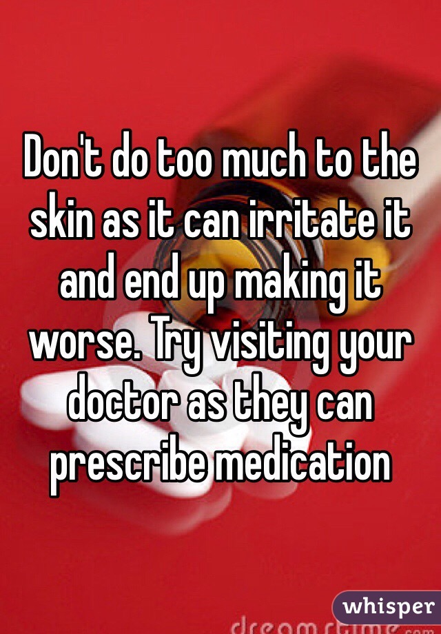 Don't do too much to the skin as it can irritate it and end up making it worse. Try visiting your doctor as they can prescribe medication 