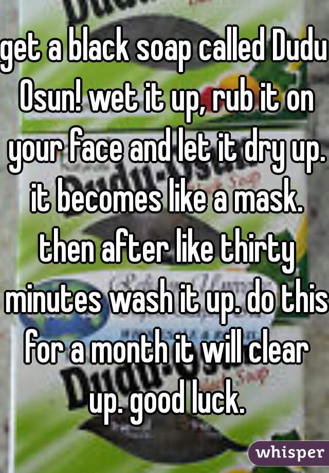 get a black soap called Dudu Osun! wet it up, rub it on your face and let it dry up. it becomes like a mask. then after like thirty minutes wash it up. do this for a month it will clear up. good luck.