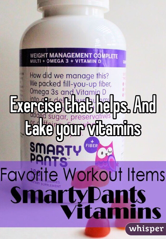 Exercise that helps. And take your vitamins 