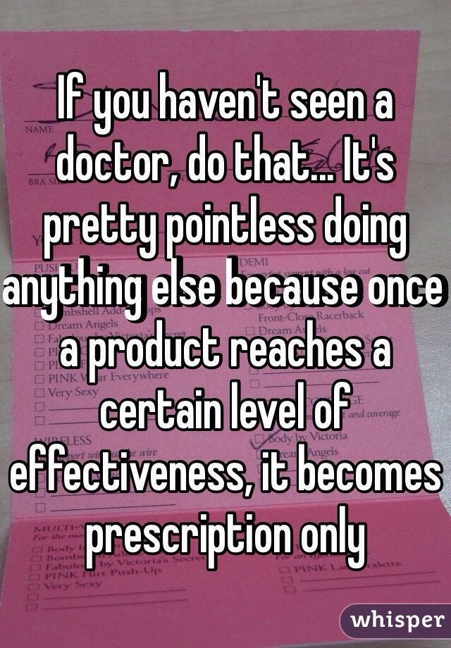 If you haven't seen a doctor, do that... It's pretty pointless doing anything else because once a product reaches a certain level of effectiveness, it becomes prescription only