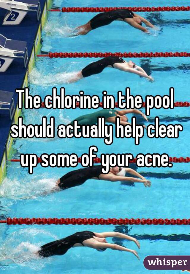 The chlorine in the pool should actually help clear up some of your acne.