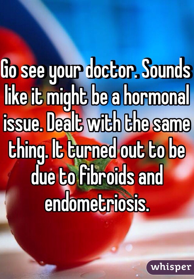 Go see your doctor. Sounds like it might be a hormonal issue. Dealt with the same thing. It turned out to be due to fibroids and endometriosis. 