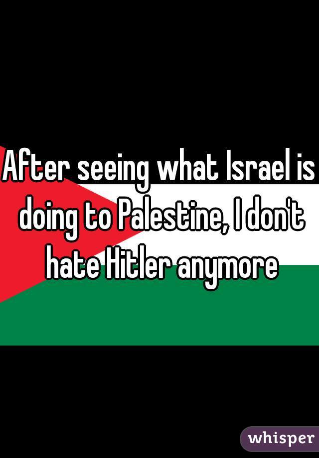 After seeing what Israel is doing to Palestine, I don't hate Hitler anymore