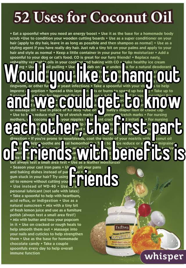 Would you like to hang out and we could get to know each other, the first part of friends with benefits is friends