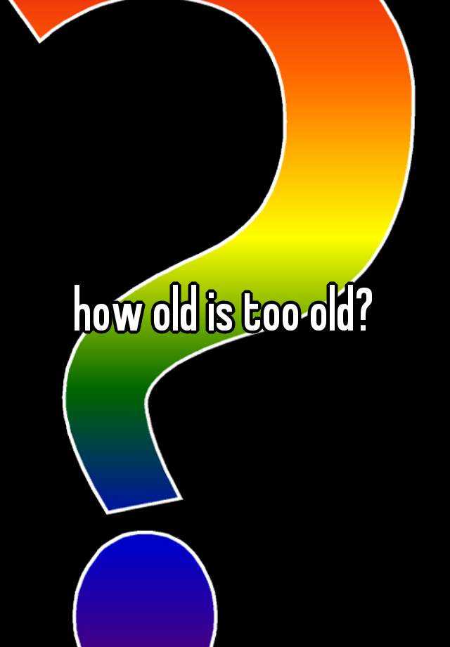 how-old-is-too-old